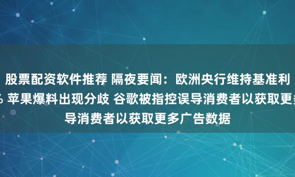 股票配资软件推荐 隔夜要闻：欧洲央行维持基准利率在3.75% 苹果爆料出现分歧 谷歌被指控误导消费者以获取更多广告数据