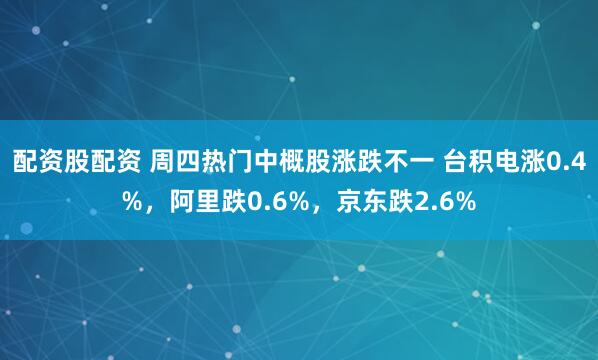 配资股配资 周四热门中概股涨跌不一 台积电涨0.4%，阿里跌0.6%，京东跌2.6%