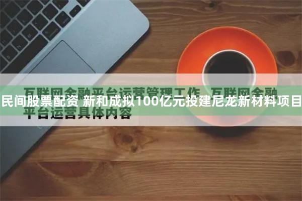 民间股票配资 新和成拟100亿元投建尼龙新材料项目