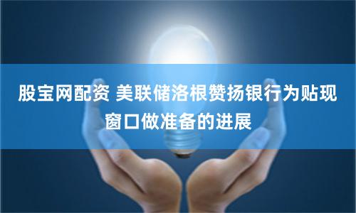 股宝网配资 美联储洛根赞扬银行为贴现窗口做准备的进展