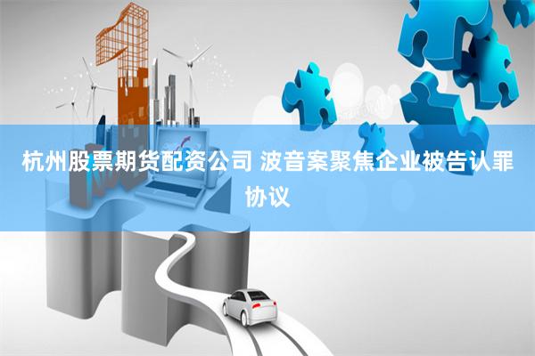 杭州股票期货配资公司 波音案聚焦企业被告认罪协议