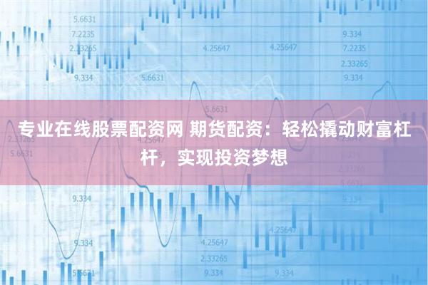 专业在线股票配资网 期货配资：轻松撬动财富杠杆，实现投资梦想