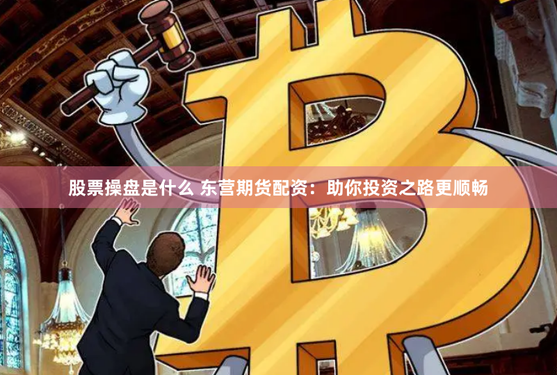 股票操盘是什么 东营期货配资：助你投资之路更顺畅