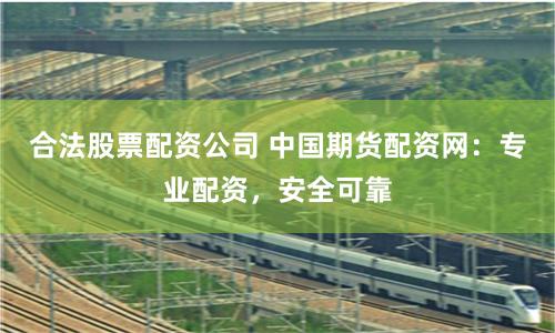 合法股票配资公司 中国期货配资网：专业配资，安全可靠