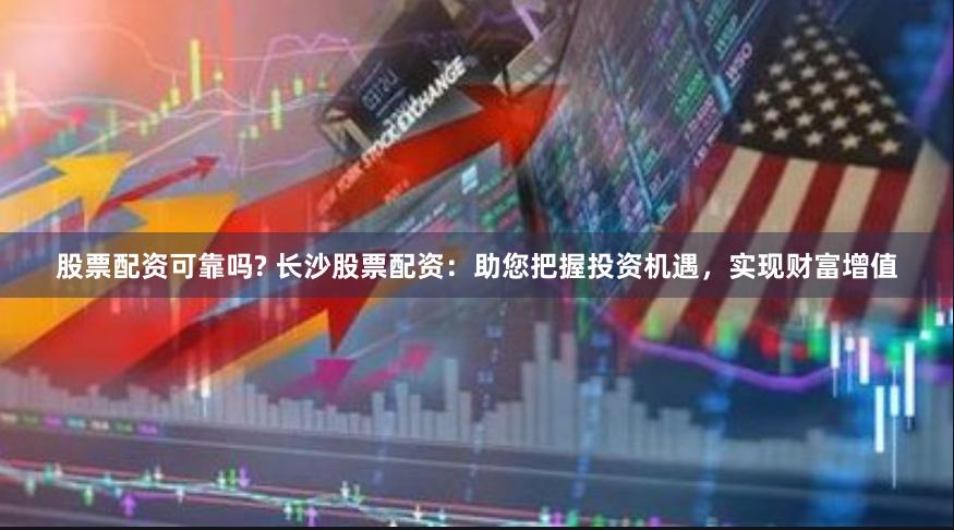 股票配资可靠吗? 长沙股票配资：助您把握投资机遇，实现财富增值