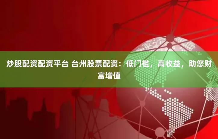 炒股配资配资平台 台州股票配资：低门槛，高收益，助您财富增值