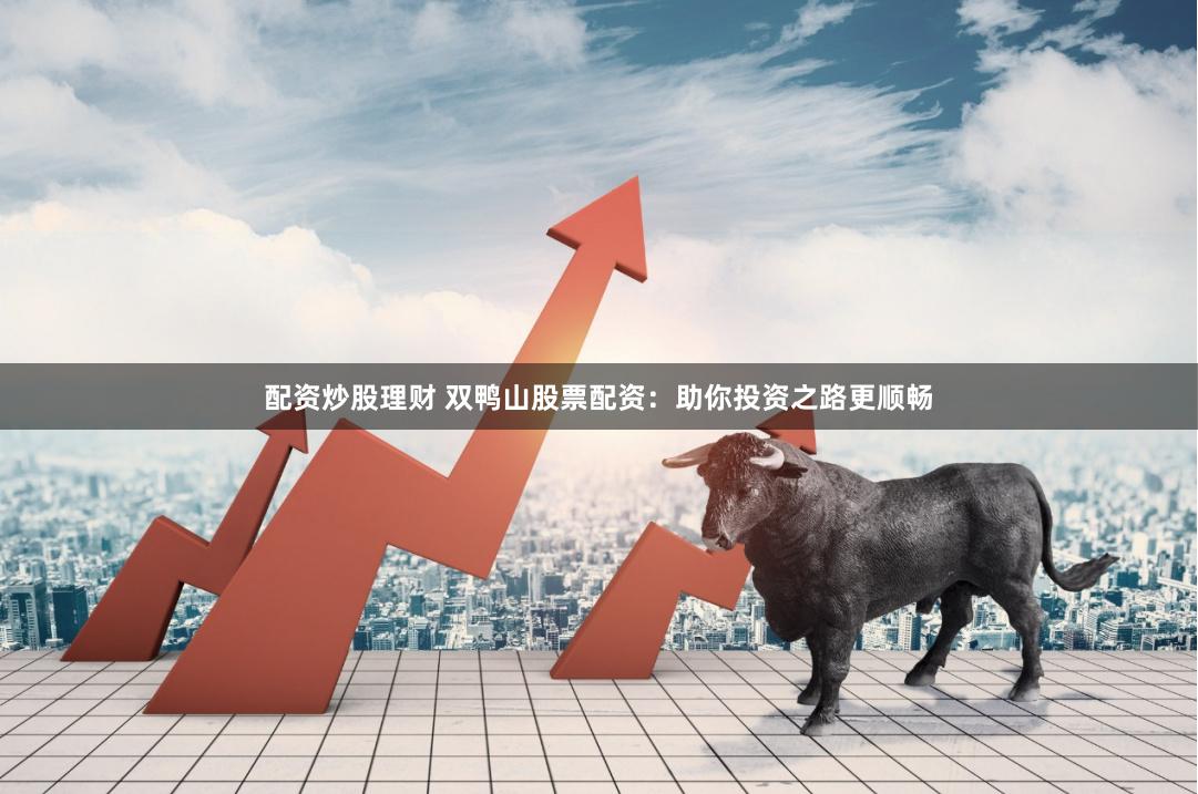 配资炒股理财 双鸭山股票配资：助你投资之路更顺畅