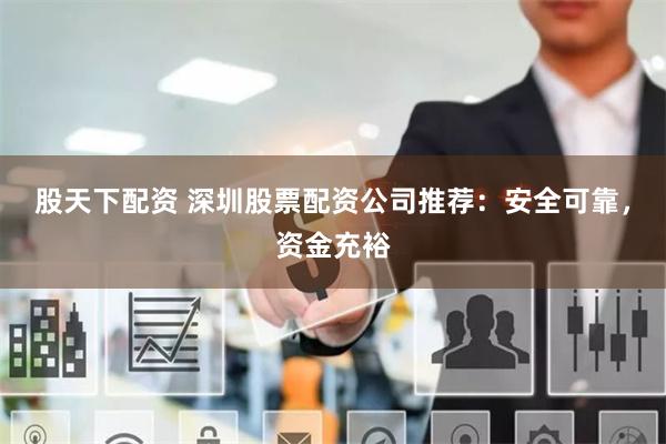 股天下配资 深圳股票配资公司推荐：安全可靠，资金充裕