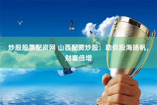炒股股票配资网 山西配资炒股：助你股海扬帆，财富倍增