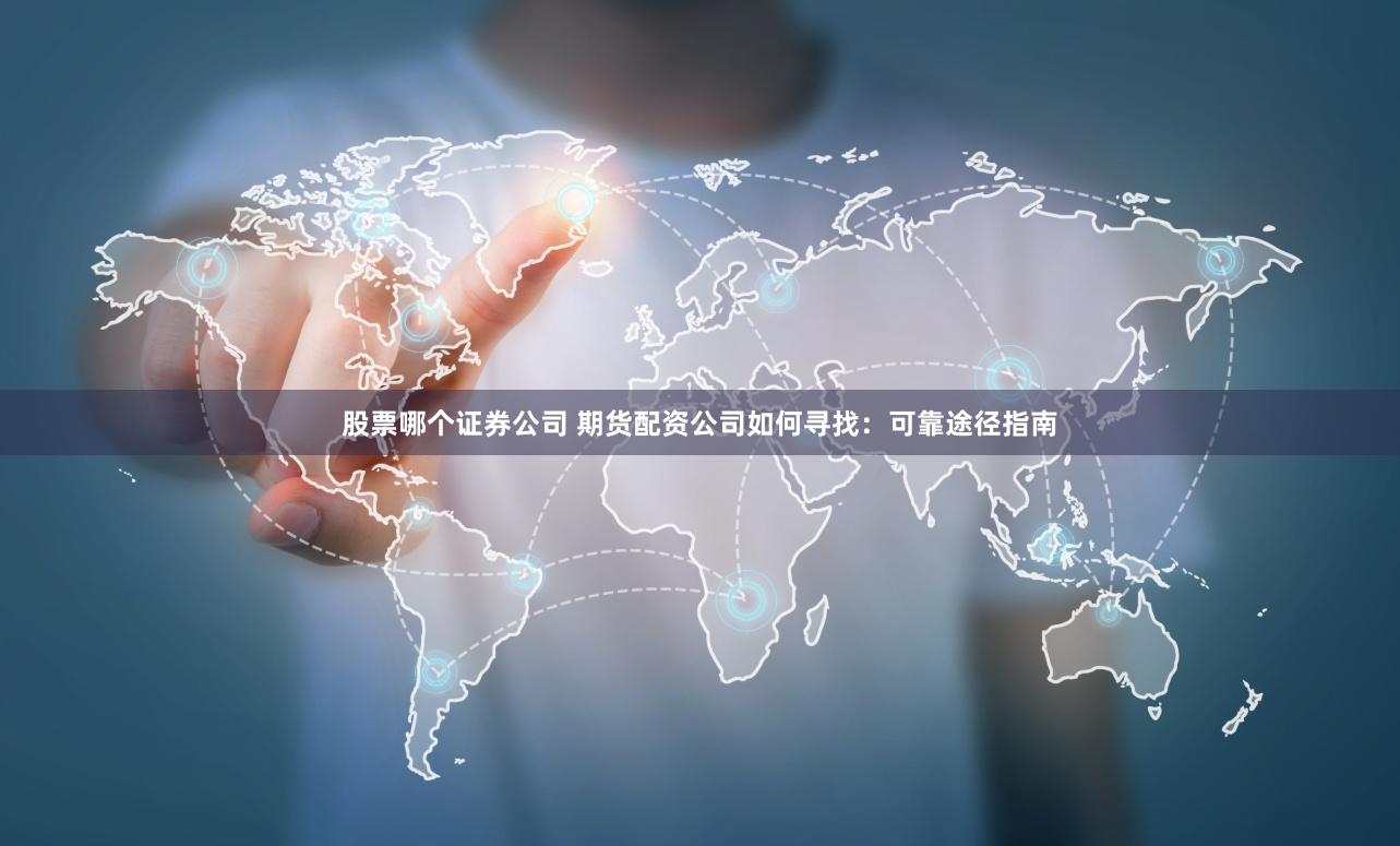 股票哪个证券公司 期货配资公司如何寻找：可靠途径指南