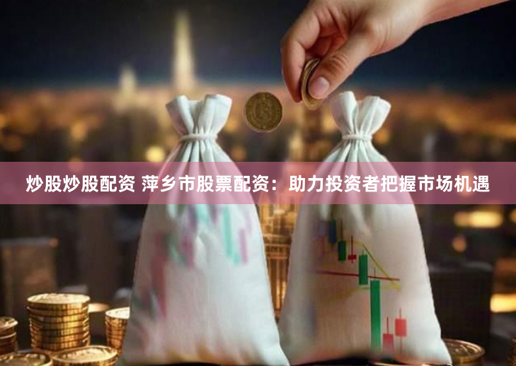 炒股炒股配资 萍乡市股票配资：助力投资者把握市场机遇