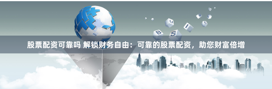 股票配资可靠吗 解锁财务自由：可靠的股票配资，助您财富倍增