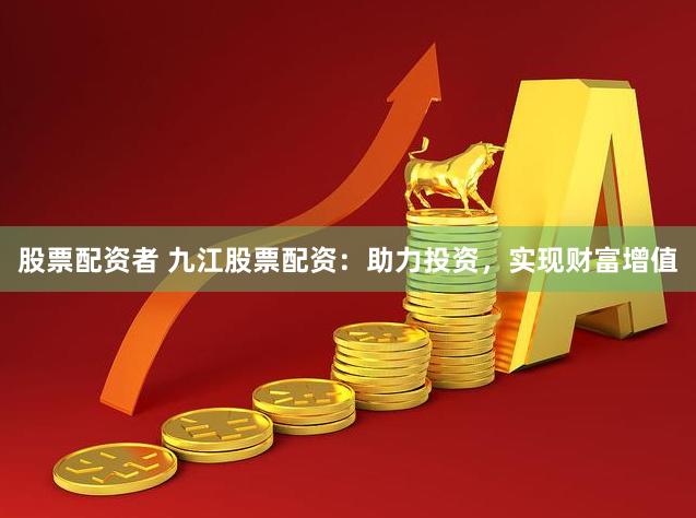 股票配资者 九江股票配资：助力投资，实现财富增值