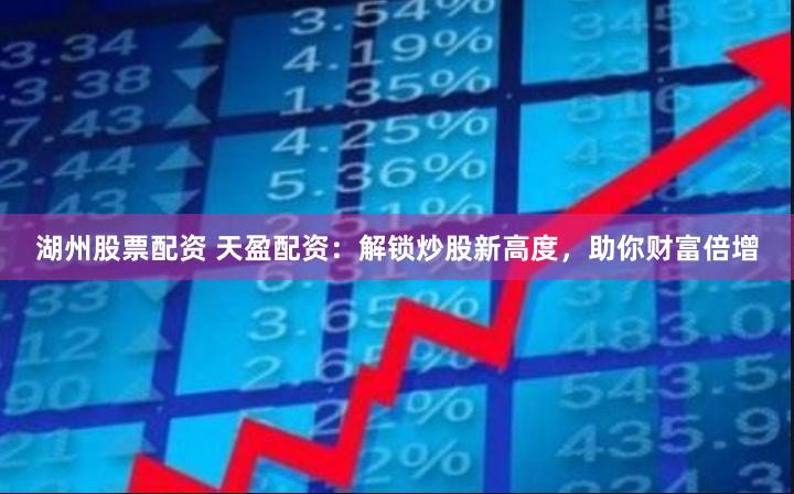 湖州股票配资 天盈配资：解锁炒股新高度，助你财富倍增