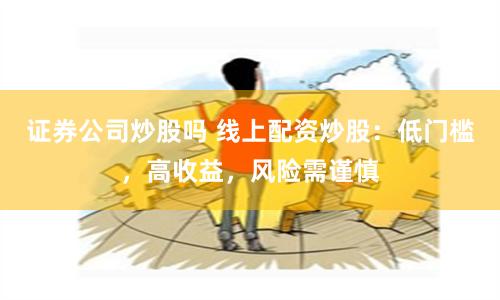 证券公司炒股吗 线上配资炒股：低门槛，高收益，风险需谨慎