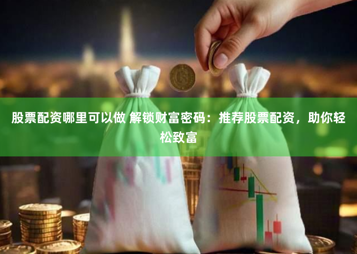 股票配资哪里可以做 解锁财富密码：推荐股票配资，助你轻松致富