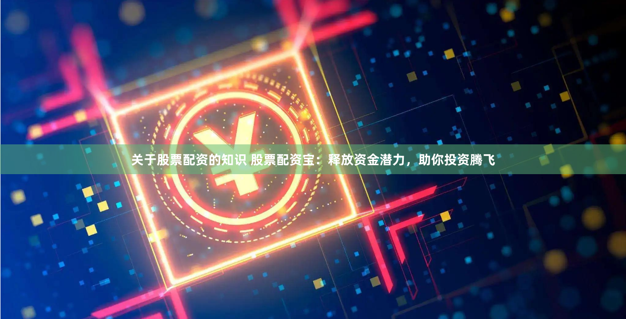 关于股票配资的知识 股票配资宝：释放资金潜力，助你投资腾飞