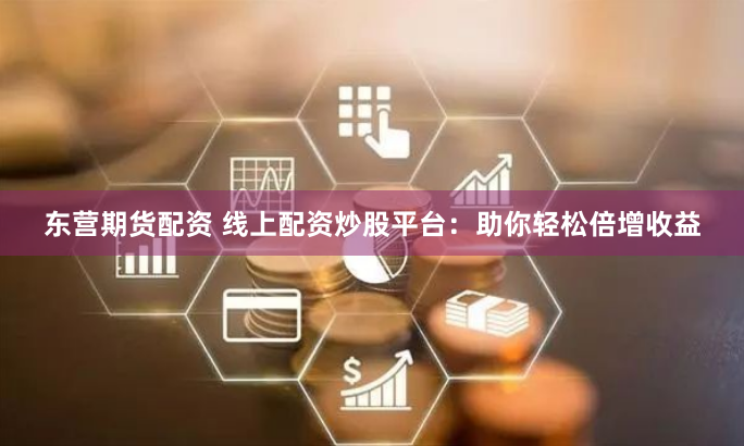 东营期货配资 线上配资炒股平台：助你轻松倍增收益