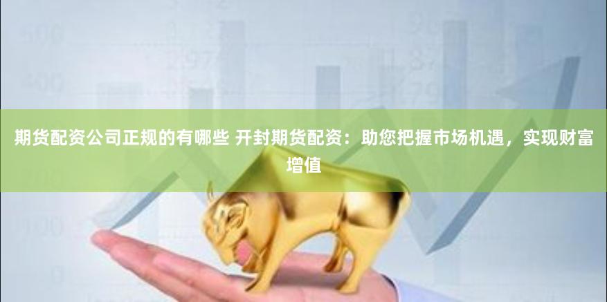 期货配资公司正规的有哪些 开封期货配资：助您把握市场机遇，实现财富增值