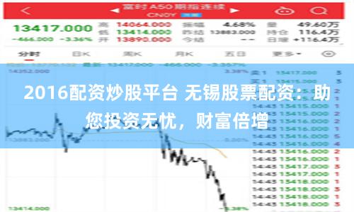 2016配资炒股平台 无锡股票配资：助您投资无忧，财富倍增