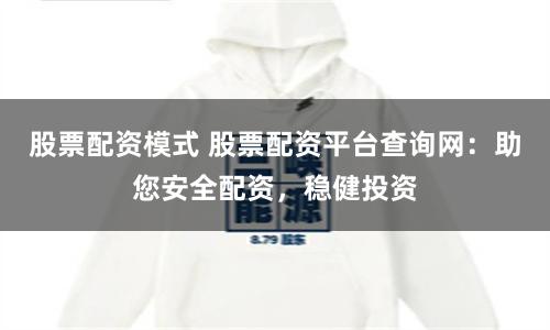 股票配资模式 股票配资平台查询网：助您安全配资，稳健投资