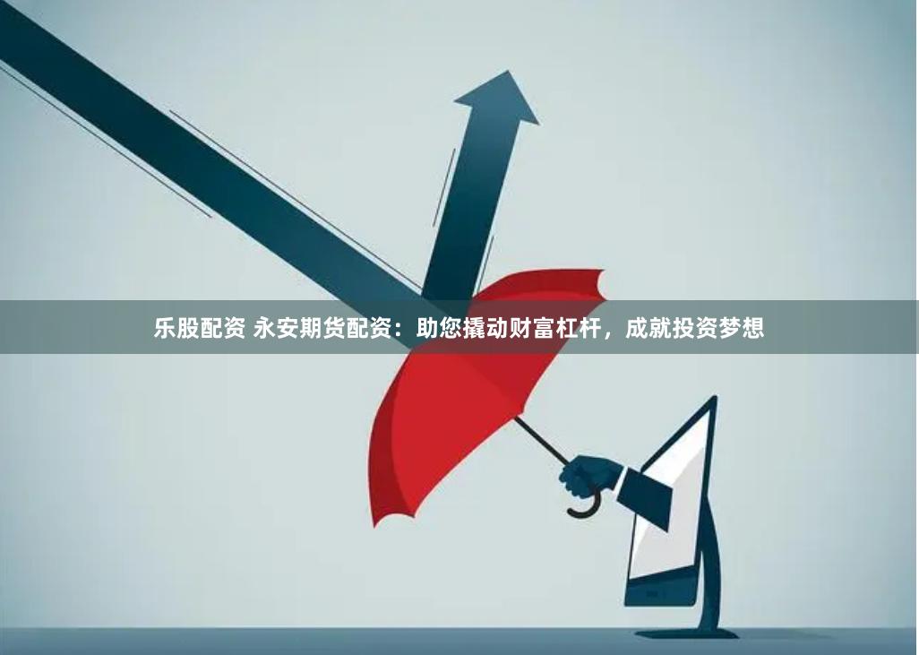 乐股配资 永安期货配资：助您撬动财富杠杆，成就投资梦想