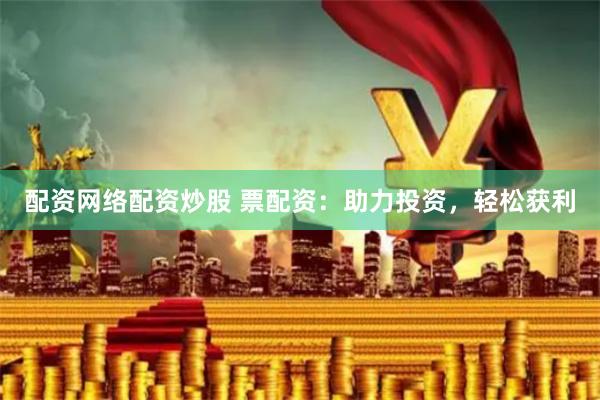 配资网络配资炒股 票配资：助力投资，轻松获利