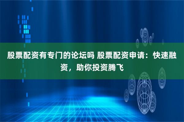 股票配资有专门的论坛吗 股票配资申请：快速融资，助你投资腾飞