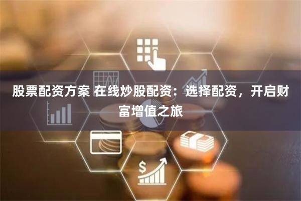 股票配资方案 在线炒股配资：选择配资，开启财富增值之旅