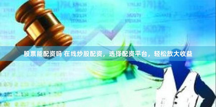 股票能配资吗 在线炒股配资，选择配资平台，轻松放大收益