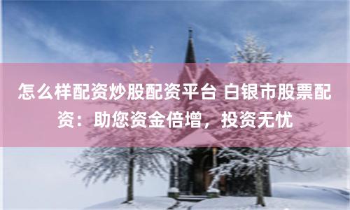 怎么样配资炒股配资平台 白银市股票配资：助您资金倍增，投资无忧