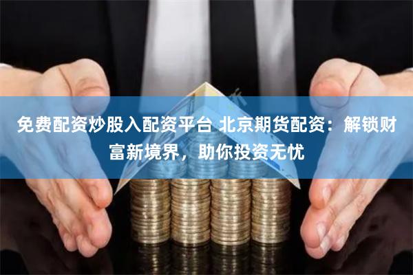 免费配资炒股入配资平台 北京期货配资：解锁财富新境界，助你投资无忧
