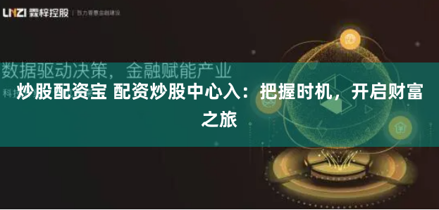 炒股配资宝 配资炒股中心入：把握时机，开启财富之旅