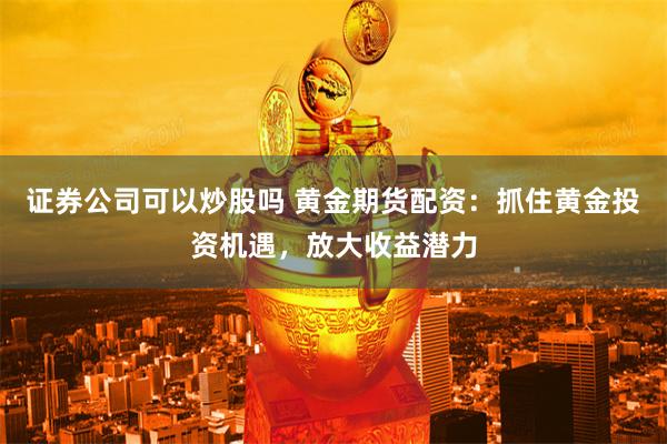 证券公司可以炒股吗 黄金期货配资：抓住黄金投资机遇，放大收益潜力