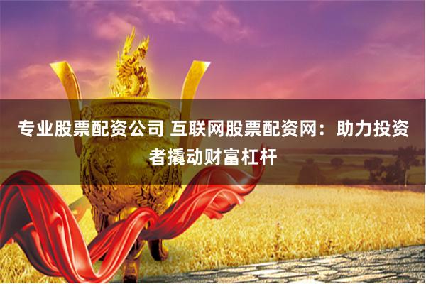 专业股票配资公司 互联网股票配资网：助力投资者撬动财富杠杆