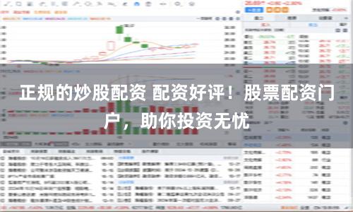 正规的炒股配资 配资好评！股票配资门户，助你投资无忧