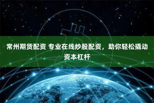 常州期货配资 专业在线炒股配资，助你轻松撬动资本杠杆
