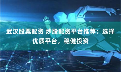 武汉股票配资 炒股配资平台推荐：选择优质平台，稳健投资