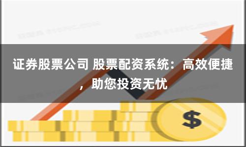 证券股票公司 股票配资系统：高效便捷，助您投资无忧