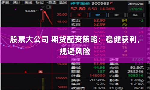 股票大公司 期货配资策略：稳健获利，规避风险