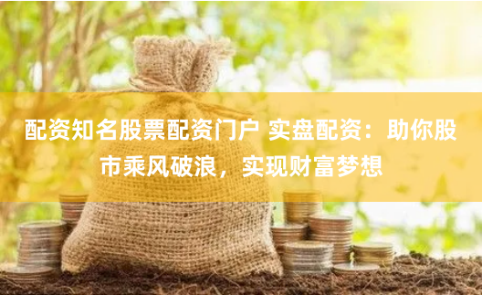 配资知名股票配资门户 实盘配资：助你股市乘风破浪，实现财富梦想