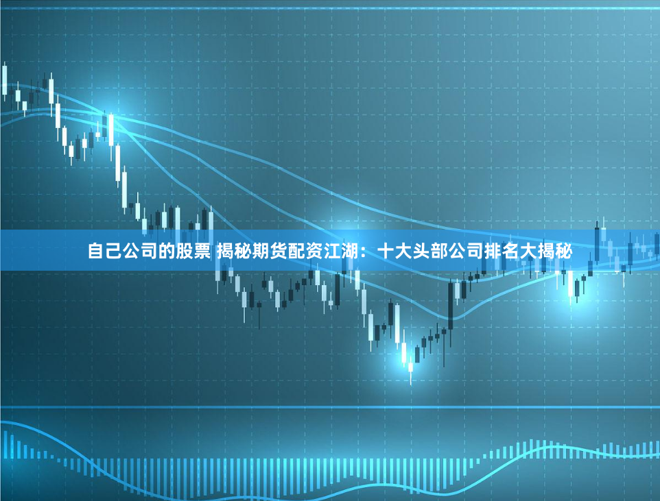 自己公司的股票 揭秘期货配资江湖：十大头部公司排名大揭秘