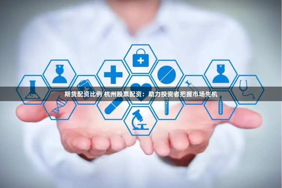 期货配资比例 杭州股票配资：助力投资者把握市场先机
