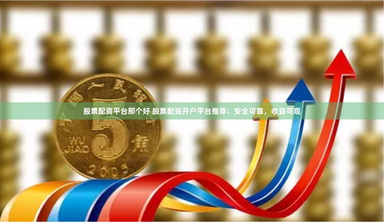 股票配资平台那个好 股票配资开户平台推荐：安全可靠，收益可观