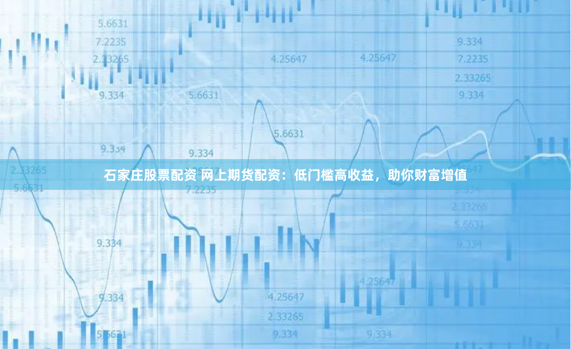 石家庄股票配资 网上期货配资：低门槛高收益，助你财富增值