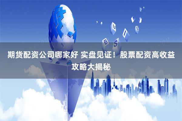 期货配资公司哪家好 实盘见证！股票配资高收益攻略大揭秘