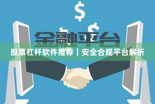 股票杠杆软件推荐｜安全合规平台解析