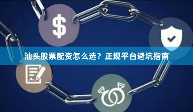 汕头股票配资怎么选？正规平台避坑指南